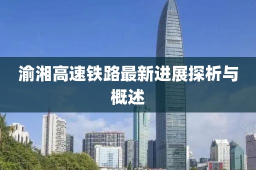 渝湘高速铁路最新进展探析与概述