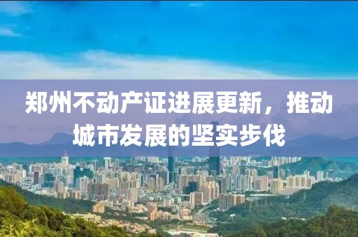 郑州不动产证进展更新，推动城市发展的坚实步伐