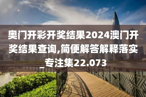 奥门开彩开奖结果2024澳门开奖结果查询,简便解答解释落实_专注集22.073