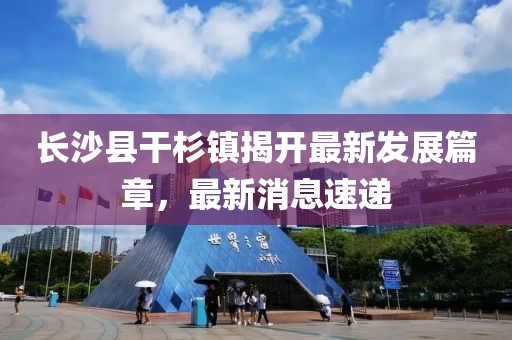 长沙县干杉镇揭开最新发展篇章，最新消息速递