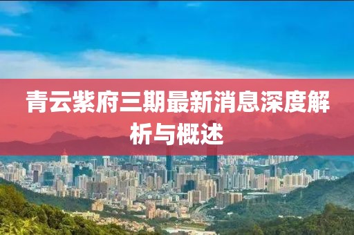 青云紫府三期最新消息深度解析与概述