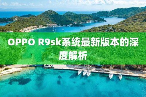 OPPO R9sk系统最新版本的深度解析
