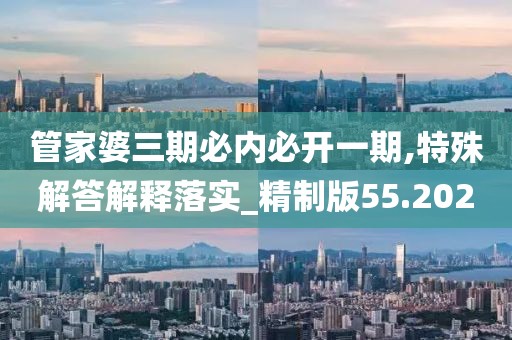 管家婆三期必内必开一期,特殊解答解释落实_精制版55.202