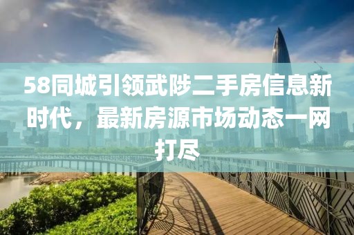 58同城引领武陟二手房信息新时代，最新房源市场动态一网打尽