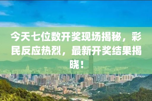 今天七位数开奖现场揭秘，彩民反应热烈，最新开奖结果揭晓！