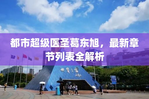 都市超级医圣葛东旭，最新章节列表全解析