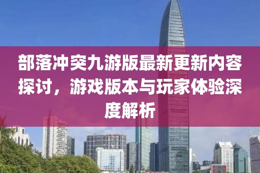 部落冲突九游版最新更新内容探讨，游戏版本与玩家体验深度解析