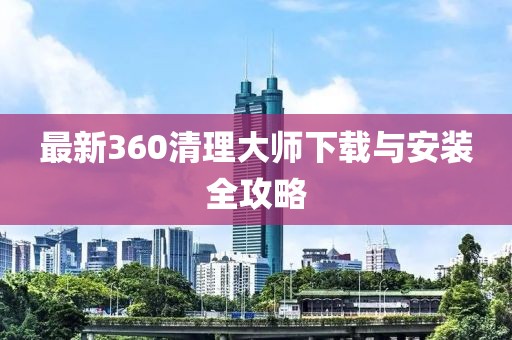 最新360清理大师下载与安装全攻略