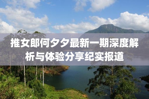 推女郎何夕夕最新一期深度解析与体验分享纪实报道