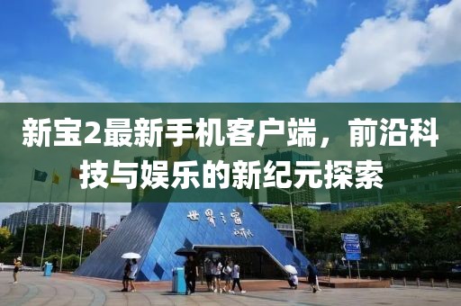 新宝2最新手机客户端，前沿科技与娱乐的新纪元探索
