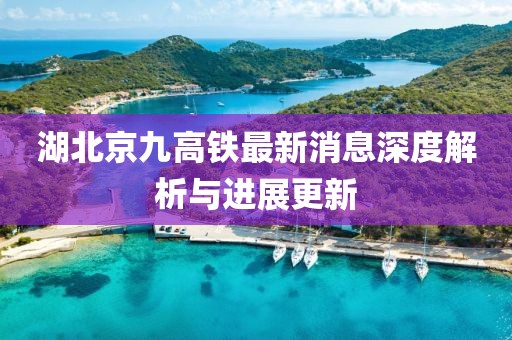 湖北京九高铁最新消息深度解析与进展更新