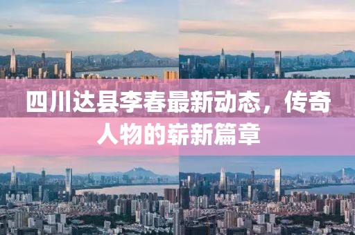 四川达县李春最新动态，传奇人物的崭新篇章