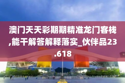 澳门天天彩期期精准龙门客栈,能干解答解释落实_伙伴品23.618