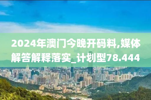 2024年澳门今晚开码料,媒体解答解释落实_计划型78.444