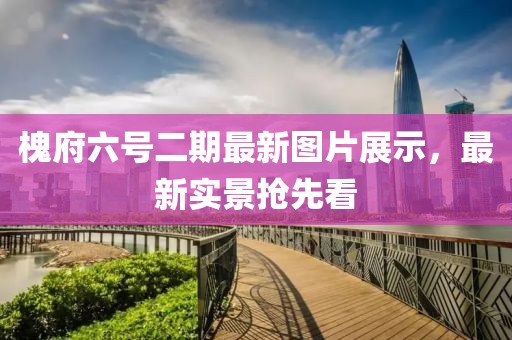 槐府六号二期最新图片展示，最新实景抢先看