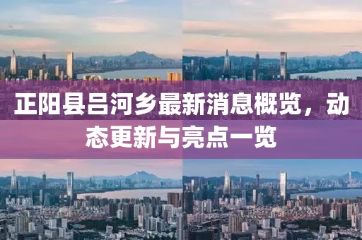 正阳县吕河乡最新消息概览，动态更新与亮点一览