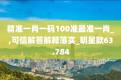 精准一肖一码100准最准一肖_,可信解答解释落实_明星款63.784