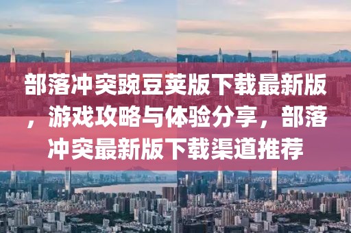 部落冲突豌豆荚版下载最新版，游戏攻略与体验分享，部落冲突最新版下载渠道推荐