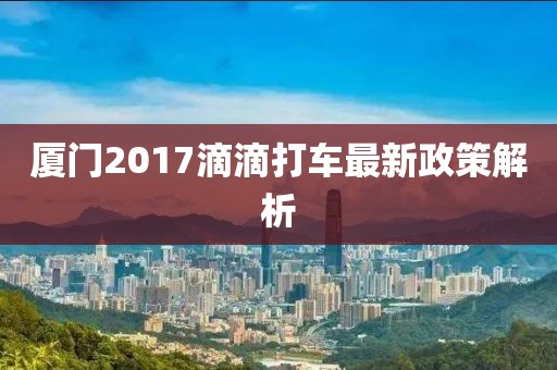厦门2017滴滴打车最新政策解析