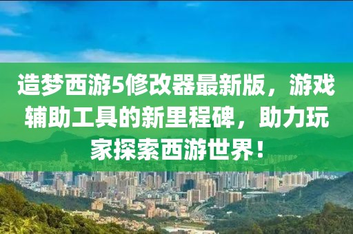 造梦西游5修改器最新版，游戏辅助工具的新里程碑，助力玩家探索西游世界！