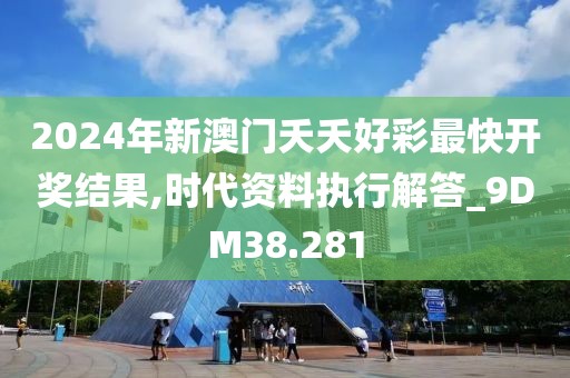 2024年新澳门夭夭好彩最快开奖结果,时代资料执行解答_9DM38.281