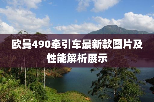欧曼490牵引车最新款图片及性能解析展示