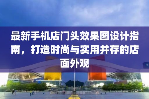 最新手机店门头效果图设计指南，打造时尚与实用并存的店面外观