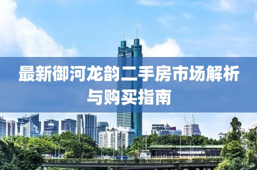 最新御河龙韵二手房市场解析与购买指南