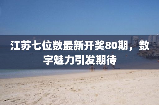 江苏七位数最新开奖80期，数字魅力引发期待