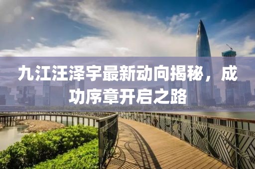 九江汪泽宇最新动向揭秘，成功序章开启之路