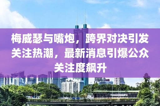 梅威瑟与嘴炮，跨界对决引发关注热潮，最新消息引爆公众关注度飙升