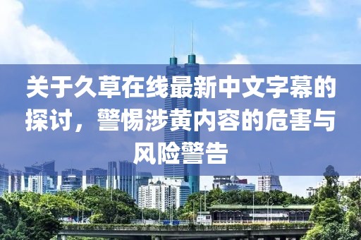 关于久草在线最新中文字幕的探讨，警惕涉黄内容的危害与风险警告