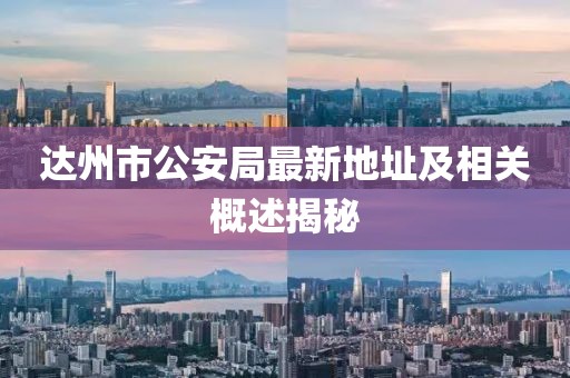 达州市公安局最新地址及相关概述揭秘
