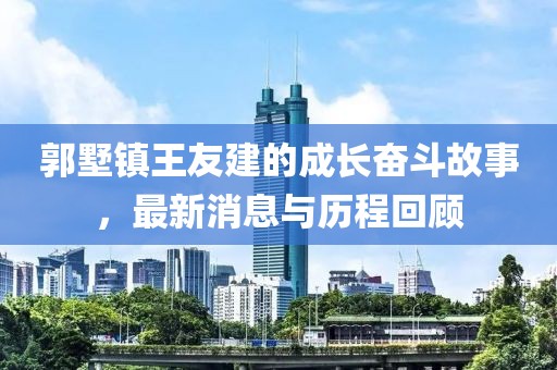 郭墅镇王友建的成长奋斗故事，最新消息与历程回顾