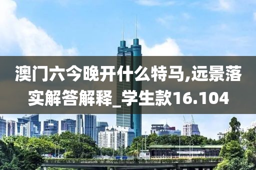 澳门六今晚开什么特马,远景落实解答解释_学生款16.104