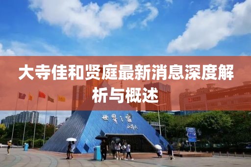 大寺佳和贤庭最新消息深度解析与概述