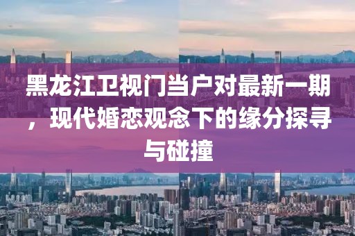 黑龙江卫视门当户对最新一期，现代婚恋观念下的缘分探寻与碰撞