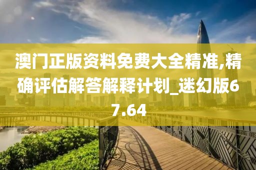 澳门正版资料免费大全精准,精确评估解答解释计划_迷幻版67.64