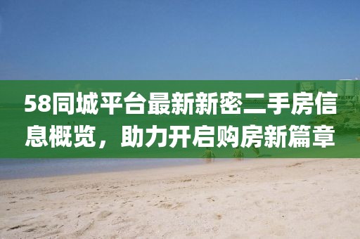 58同城平台最新新密二手房信息概览，助力开启购房新篇章