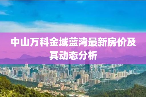 中山万科金域蓝湾最新房价及其动态分析