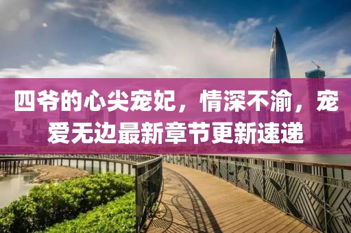四爷的心尖宠妃，情深不渝，宠爱无边最新章节更新速递