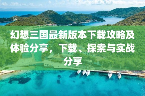 幻想三国最新版本下载攻略及体验分享，下载、探索与实战分享