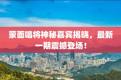 蒙面唱将神秘嘉宾揭晓，最新一期震撼登场！