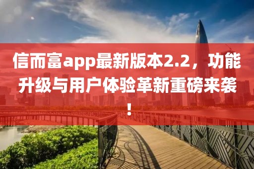 信而富app最新版本2.2，功能升级与用户体验革新重磅来袭！
