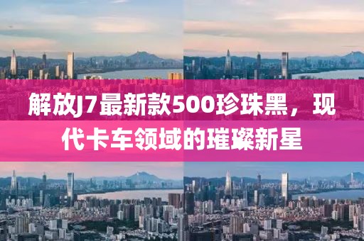 解放J7最新款500珍珠黑，现代卡车领域的璀璨新星