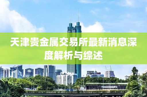 天津贵金属交易所最新消息深度解析与综述