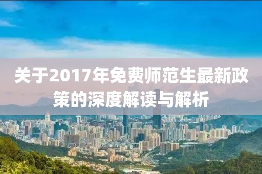 关于2017年免费师范生最新政策的深度解读与解析