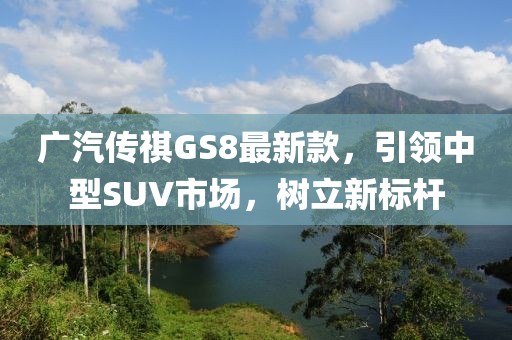 广汽传祺GS8最新款，引领中型SUV市场，树立新标杆