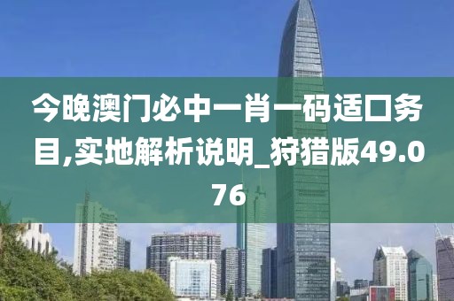 今晚澳门必中一肖一码适囗务目,实地解析说明_狩猎版49.076