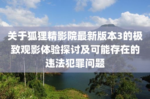 关于狐狸精影院最新版本3的极致观影体验探讨及可能存在的违法犯罪问题
